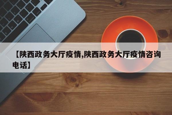 【陕西政务大厅疫情,陕西政务大厅疫情咨询电话】