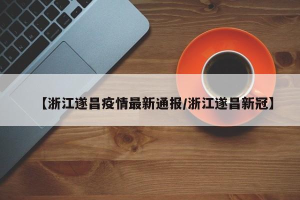 【浙江遂昌疫情最新通报/浙江遂昌新冠】