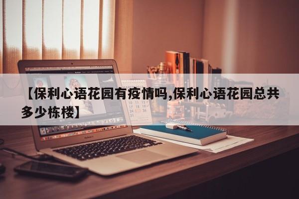 【保利心语花园有疫情吗,保利心语花园总共多少栋楼】