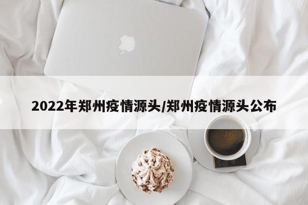 2022年郑州疫情源头/郑州疫情源头公布