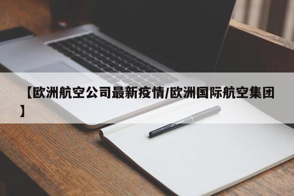 【欧洲航空公司最新疫情/欧洲国际航空集团】