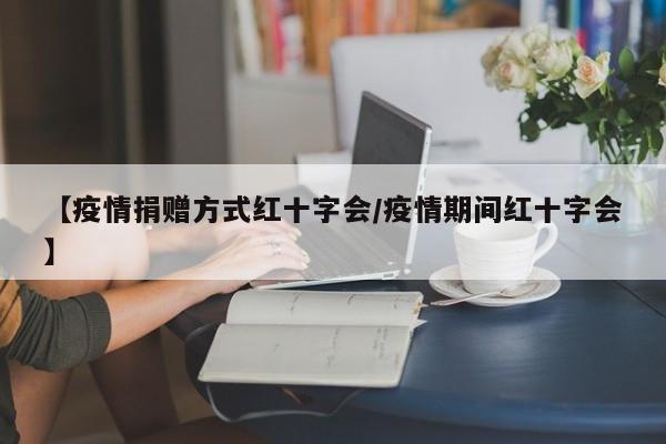 【疫情捐赠方式红十字会/疫情期间红十字会】