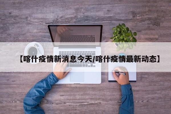 【喀什疫情新消息今天/喀什疫情最新动态】