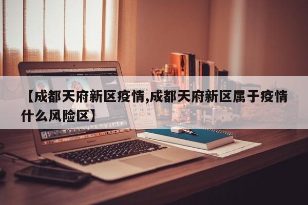 【成都天府新区疫情,成都天府新区属于疫情什么风险区】