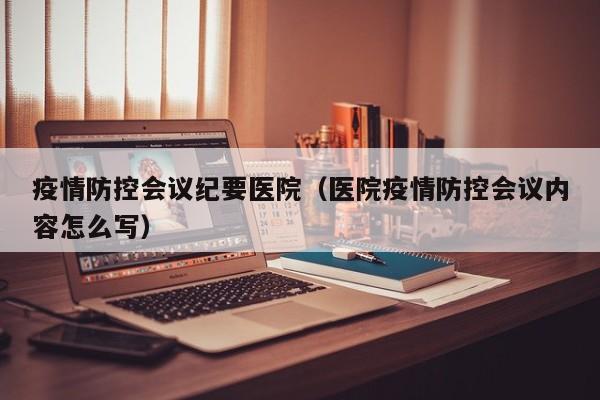 疫情防控会议纪要医院（医院疫情防控会议内容怎么写）