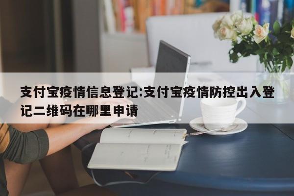 支付宝疫情信息登记:支付宝疫情防控出入登记二维码在哪里申请