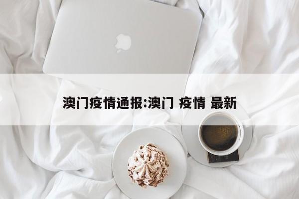 澳门疫情通报:澳门 疫情 最新