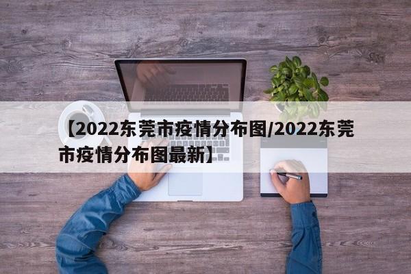 【2022东莞市疫情分布图/2022东莞市疫情分布图最新】