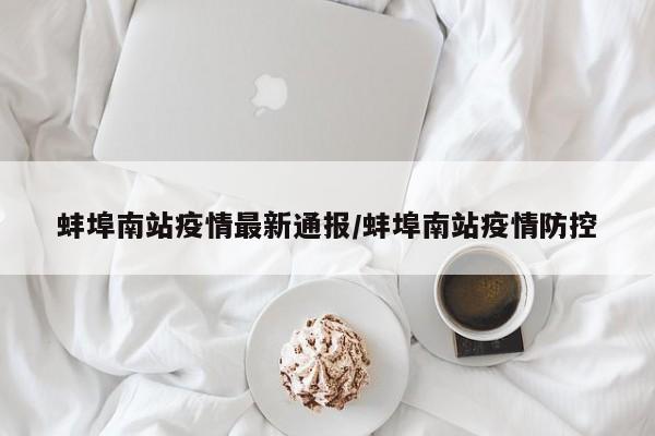 蚌埠南站疫情最新通报/蚌埠南站疫情防控