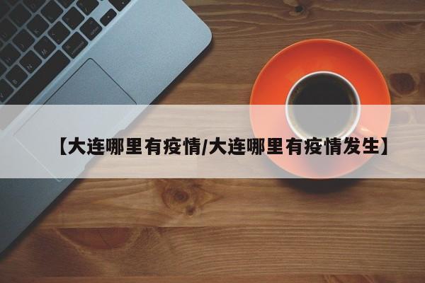 【大连哪里有疫情/大连哪里有疫情发生】