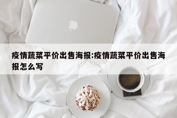 疫情蔬菜平价出售海报:疫情蔬菜平价出售海报怎么写