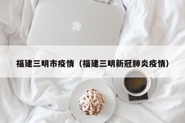 福建三明市疫情（福建三明新冠肺炎疫情）