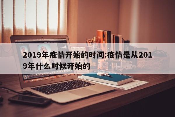 2019年疫情开始的时间:疫情是从2019年什么时候开始的