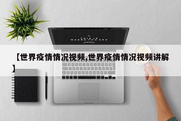【世界疫情情况视频,世界疫情情况视频讲解】