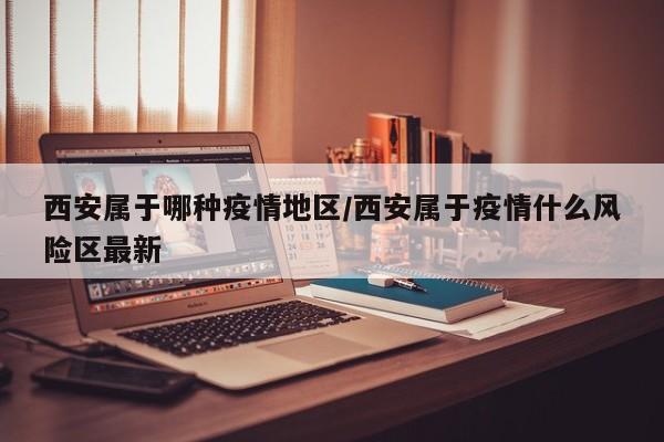 西安属于哪种疫情地区/西安属于疫情什么风险区最新