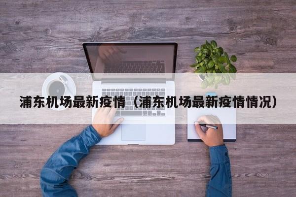 浦东机场最新疫情（浦东机场最新疫情情况）