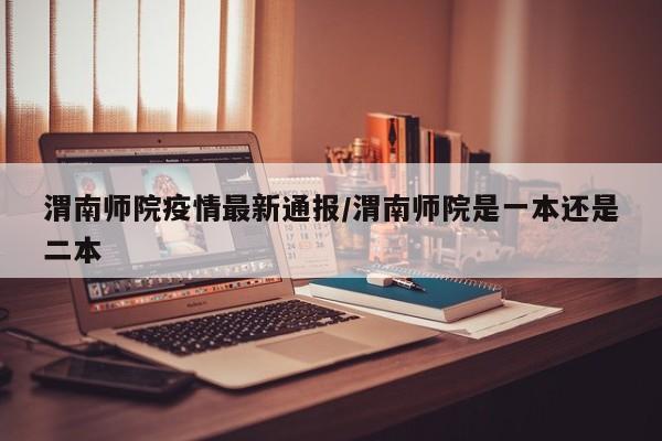 渭南师院疫情最新通报/渭南师院是一本还是二本