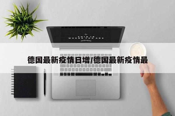德国最新疫情日增/德国最新疫情最