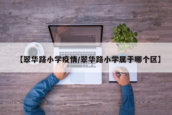 【翠华路小学疫情/翠华路小学属于哪个区】