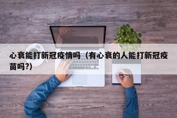 心衰能打新冠疫情吗（有心衰的人能打新冠疫苗吗?）