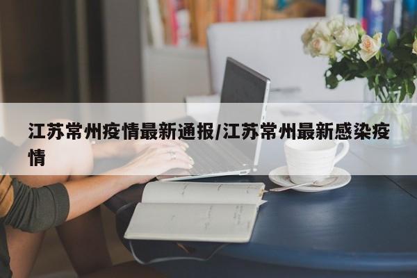 江苏常州疫情最新通报/江苏常州最新感染疫情