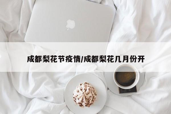 成都梨花节疫情/成都梨花几月份开