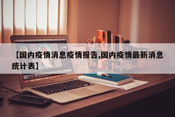 【国内疫情消息疫情报告,国内疫情最新消息统计表】