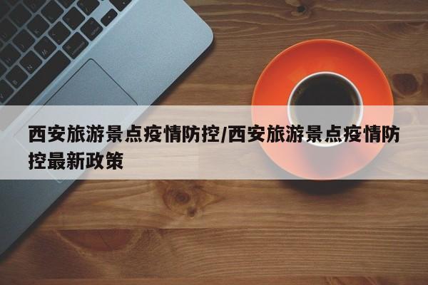 西安旅游景点疫情防控/西安旅游景点疫情防控最新政策