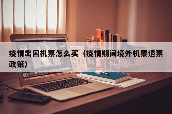 疫情出国机票怎么买（疫情期间境外机票退票政策）