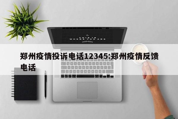 郑州疫情投诉电话12345:郑州疫情反馈电话