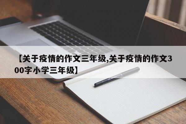 【关于疫情的作文三年级,关于疫情的作文300字小学三年级】