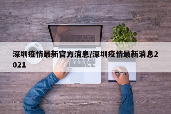 深圳疫情最新官方消息/深圳疫情最新消息2021