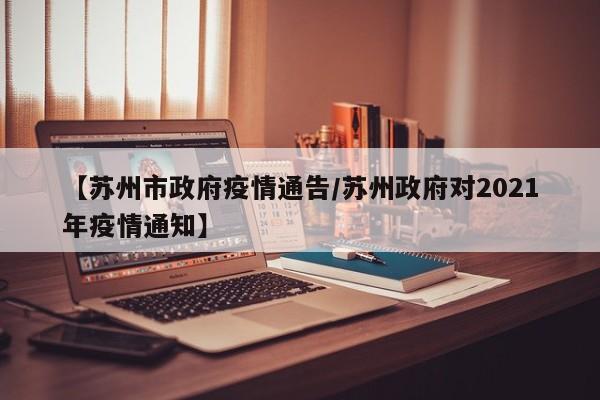 【苏州市政府疫情通告/苏州政府对2021年疫情通知】