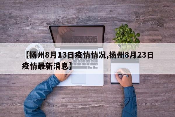 【扬州8月13日疫情情况,扬州8月23日疫情最新消息】