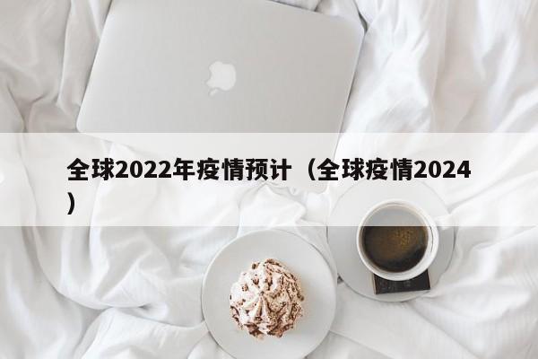 全球2022年疫情预计（全球疫情2024）