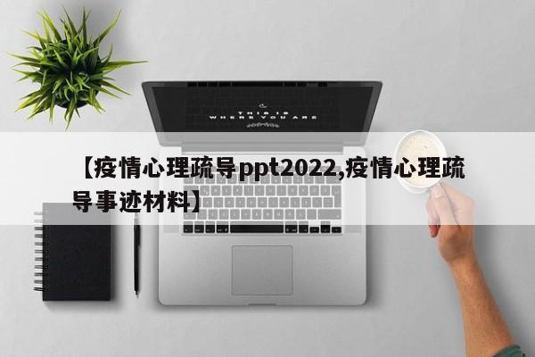 【疫情心理疏导ppt2022,疫情心理疏导事迹材料】