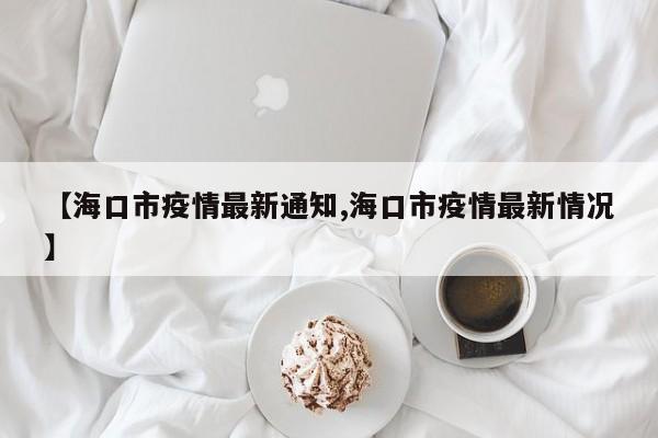 【海口市疫情最新通知,海口市疫情最新情况】