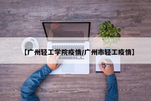 【广州轻工学院疫情/广州市轻工疫情】
