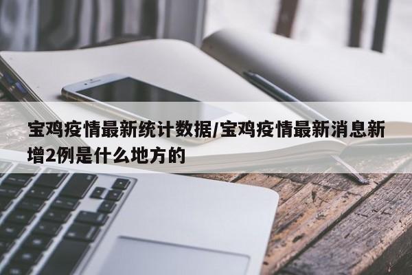 宝鸡疫情最新统计数据/宝鸡疫情最新消息新增2例是什么地方的