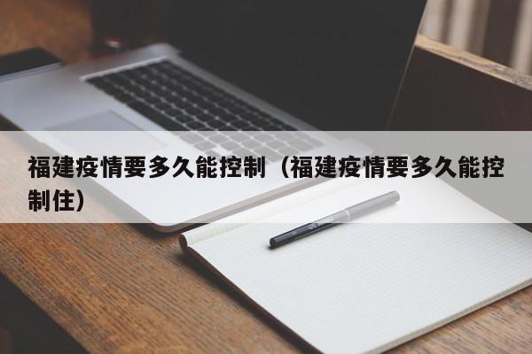 福建疫情要多久能控制（福建疫情要多久能控制住）