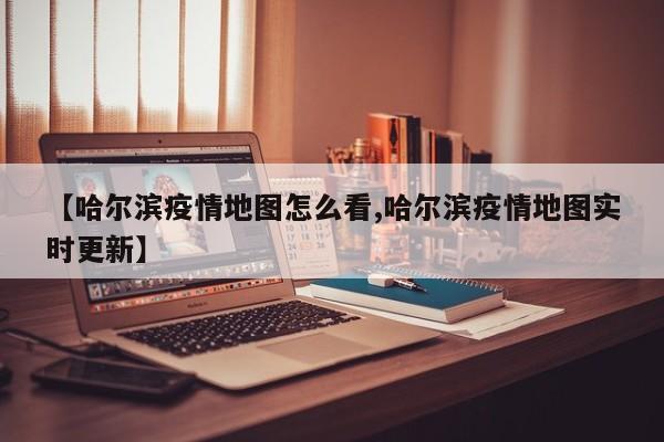 【哈尔滨疫情地图怎么看,哈尔滨疫情地图实时更新】