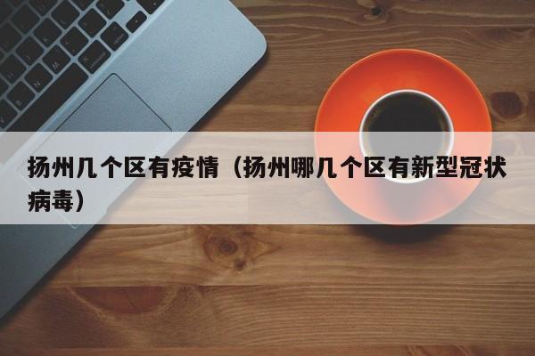扬州几个区有疫情（扬州哪几个区有新型冠状病毒）