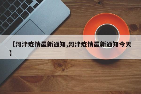 【河津疫情最新通知,河津疫情最新通知今天】