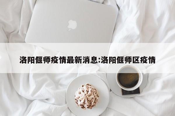洛阳偃师疫情最新消息:洛阳偃师区疫情