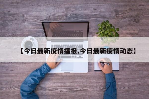【今日最新疫情播报,今日最新疫情动态】