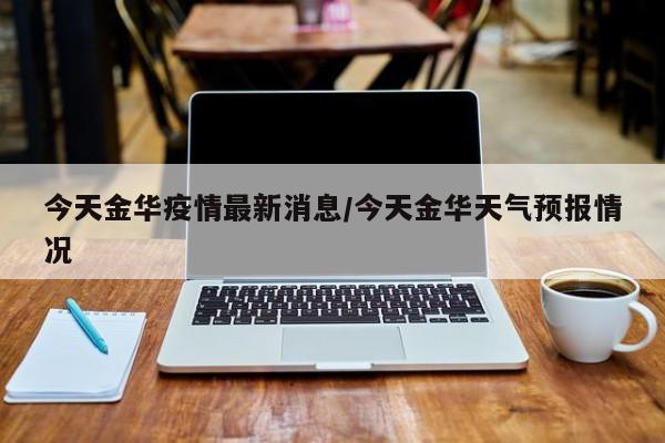 今天金华疫情最新消息/今天金华天气预报情况