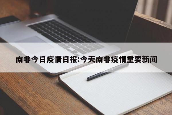 南非今日疫情日报:今天南非疫情重要新闻