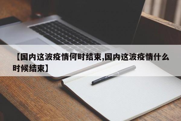 【国内这波疫情何时结束,国内这波疫情什么时候结束】