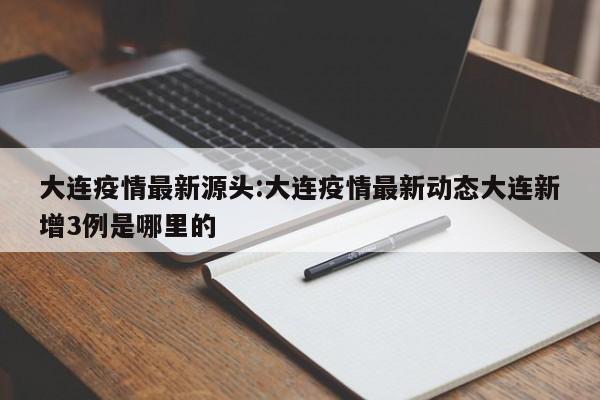 大连疫情最新源头:大连疫情最新动态大连新增3例是哪里的