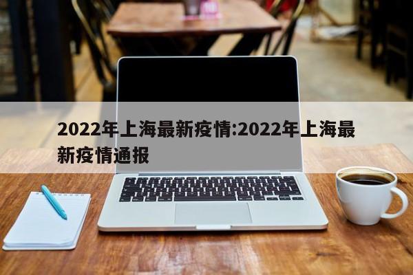 2022年上海最新疫情:2022年上海最新疫情通报